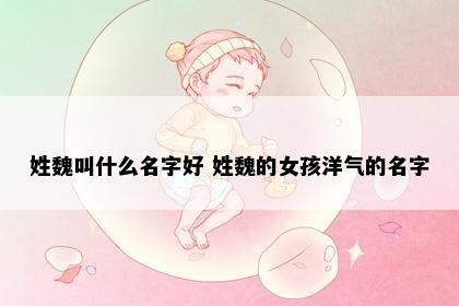 姓魏叫什么名字好 姓魏的女孩洋气的名字