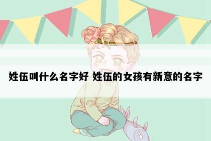 姓伍叫什么名字好 姓伍的女孩有新意的名字